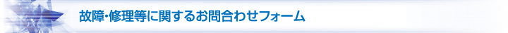 故障・修理・操作方法に関するお問合わせフォーム